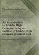 An introduction to Middle High German: being an outline of Middle High German grammar and ., Charles Pomeroy Otis 