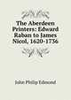 The Aberdeen Printers: Edward Raban to James Nicol, 1620-1736, John Philip Edmond 