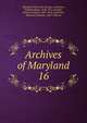 Archives of Maryland. 16, Maryland Historical Society. cn,Browne, William Hand, 1828-1912, ed,Hall, Clayton Colman, 1847-1916, ed,Steiner, Bernard Christian, 1867-1926 ed 