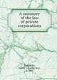 A summary of the law of private corporations, Tompkins, Leslie J. (Leslie Jay), b. 1867 