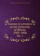 Courses in ceramics at the University of Illinois, 1905-1906. No. 1, University of Illinois (Urbana-Champaign campus). Dept. of Ceramics 