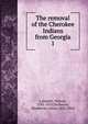 The removal of the Cherokee Indians from Georgia. 1, Lumpkin, Wilson, 1783-1870,De Renne, Wymberley Jones, 1853-1916 