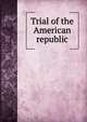 Trial of the American republic, Smith, Melville C. [from old catalog],YA Pamphlet Collection (Library of Congress) DLC [from old catalog] 