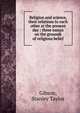 Religion and science, their relations to each other at the present day : three essays on the grounds of religious belief, Gibson, Stanley Taylor 