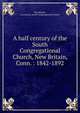 A half century of the South Congregational Church, New Britain, Conn. : 1842-1892, New Britain, Conneticut. South Congregational Church 