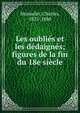 Les oubli?s et les d?daign?s; figures de la fin du 18e si?cle, Monselet Charles 