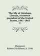 The life of Abraham Lincoln, sixteenth president of the United States, 1861-1865. 1, Sheppard, Robert Dickinson, b. 1846 