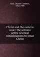 Christ and the eastern soul : the witness of the oriental consciousness to Jesus Christ, Charles Cuthbert Hall 