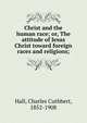 Christ and the human race; or, The attitude of Jesus Christ toward foreign races and religions;, Charles Cuthbert Hall 