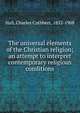 The universal elements of the Christian religion; an attempt to interpret contemporary religious conditions, Charles Cuthbert Hall 