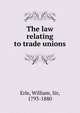 The law relating to trade unions, Erle, William, Sir, 1793-1880 