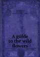 A guide to the wild flowers, Lounsberry, Alice,Rowan, Marian Ellis Ryan, 1858- 