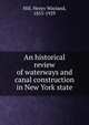 An historical review of waterways and canal construction in New York state, Hill, Henry Wayland, 1853-1929 