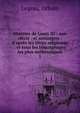 Histoire de Louis XI : son si?cle . et sonir?gne : d'apr?s les titres originaux . et tous les t?moignages les plus authentiques, Legeay, Urbain 
