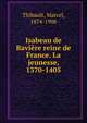 Isabeau de Baviere reine de France. La jeunesse, 1370-1405, Thibault, Marcel, 1874-1908 