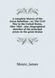 A complete history of the Great Rebellion ; or, The Civil War in the United States, 1861-1865 . also, biographical sketches of the principal actors in the great drama, Moore, James 