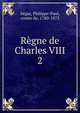 Rgne de Charles VIII. 2, Se?gur, Philippe-Paul, comte de, 1780-1873 
