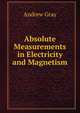 Absolute Measurements in Electricity and Magnetism., Andrew Gray 