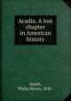 Acadia. A lost chapter in American history, Smith, Philip Henry, 1842- 