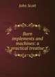 Barn implements and machines: a practical treatise, Scott, John 