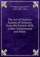 The Art of Oratory: System of Delsarte, from the French of M. L'abbe Delaumosne and Mme ., Delaumosne, Fran?ois Delsarte, Abby Langdon Alger, Francis A. Shaw , Arnaud 