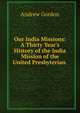 Our India Missions: A Thirty Year's History of the India Mission of the United Presbyterian ., Andrew Gordon 
