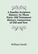 A Smaller Scripture History: In Three Parts: Old Testament History; Connection of Old and New ., Smith, William, Sir, 1813-1893 