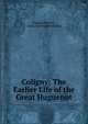 Coligny: The Earlier Life of the Great Huguenot, Eug?ne Bersier , Annie Harwood Holmden 
