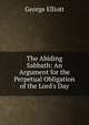The Abiding Sabbath: An Argument for the Perpetual Obligation of the Lord's Day, George Elliott 