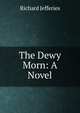 The Dewy Morn: A Novel, Richard Jefferies 