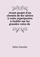 Avant-projet d'un chemin de fer a?rien ? voies superpos?es ? ?tablir sur les grandes voies de ., Jules Garnier 