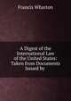 A Digest of the International Law of the United States: Taken from Documents Issued by ., Wharton, Francis, 1820-1889 