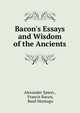 Bacon's Essays and Wisdom of the Ancients, Alexander Spiers , Francis Bacon, Basil Montagu 