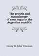 The growth and manufacture of cane sugar in the Argentine republic, Henry St. John Wileman 