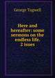 Here and hereafter: some sermons on the endless life. 2 isues., George Tugwell 