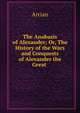 The Anabasis of Alexander; Or, The History of the Wars and Conquests of Alexander the Great ., Arrian 