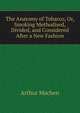 The Anatomy of Tobacco, Or, Smoking Methodised, Divided, and Considered After a New Fashion, Arthur Machen 