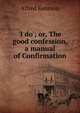 'I do'; or, The good confession, a manual of Confirmation, Alfred Kennion 