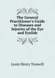 The General Practitioner's Guide to Diseases and Injuries of the Eye and Eyelids, Louis Henry Tosswill 