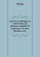 Lettres de Philippe II ? SES Filles les infantes Isabelle ET Catherine: ?crites Pendant son ., Philip 