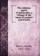 The religious aspect of philosophy; a critique of the bases of conduct and of faith, Royce, Josiah, 1855-1916 