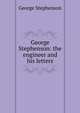 George Stephenson: the engineer and his letters, George Stephenson 