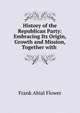 History of the Republican Party: Embracing Its Origin, Growth and Mission, Together with ., Frank Abial Flower 