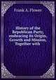 History of the Republican Party, embracing its Origin, Growth and Mission, Together with ., Frank A. Flower 