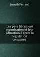 Les pays libres leur organisation et leur ?ducation d'apr?s la l?gislation compar?e ., Joseph Ferrand 
