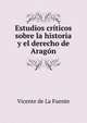 Estudios criticos sobre la historia y el derecho de Aragon, Vicente de la Fuente 