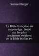 La Bible fran?aise au moyen-?ge: ?tude sur les plus anciennes versions de la Bible ?crites en ., Samuel Berger 