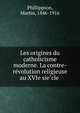 Les origines du catholicisme moderne. La contre-re?volution religieuse au XVIe sie?cle, Phillippson, Martin, 1846-1916 
