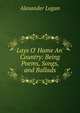 Lays O' Hame An' Country: Being Poems, Songs, and Ballads, Alexander Logan 