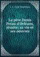 La p?re Denis Petau d'Orl?ans, j?suite: sa vie et ses oeuvres., J.-C. Vital Chatellain 